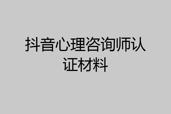抖音心理咨询师认证材料