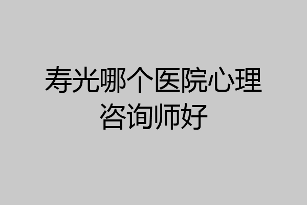 寿光哪个医院心理咨询师好