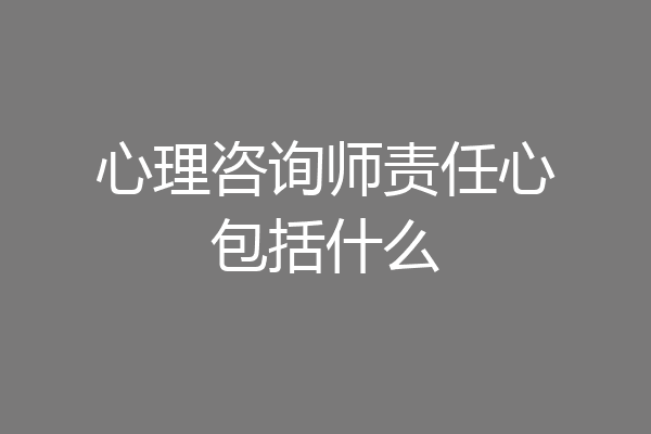 心理咨询师责任心包括什么