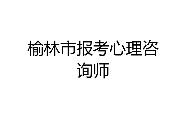 榆林市报考心理咨询师