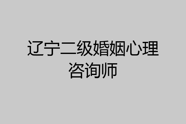 辽宁二级婚姻心理咨询师