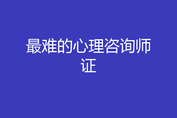 最难的心理咨询师证