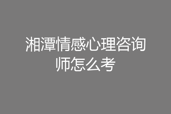 湘潭情感心理咨询师怎么考