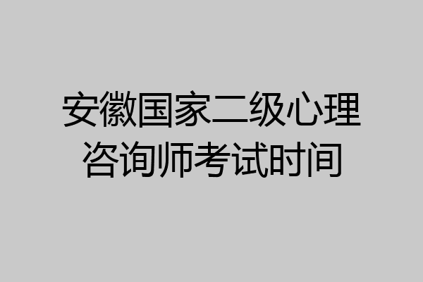 安徽国家二级心理咨询师考试时间