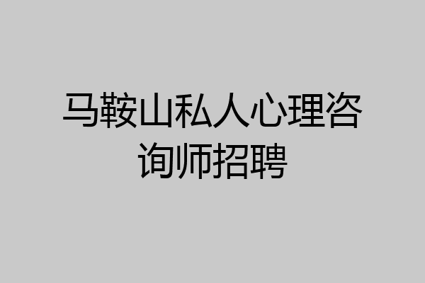 马鞍山私人心理咨询师招聘