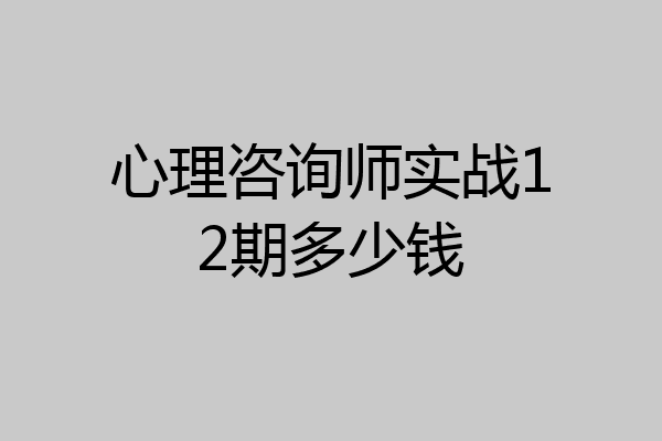 心理咨询师实战12期多少钱