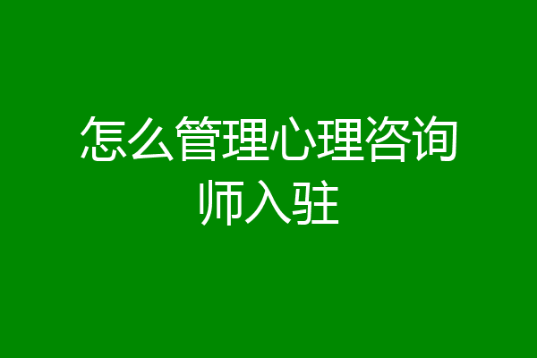 怎么管理心理咨询师入驻