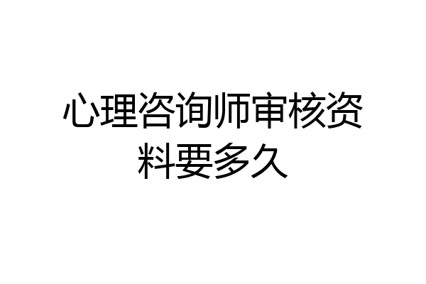 心理咨询师审核资料要多久
