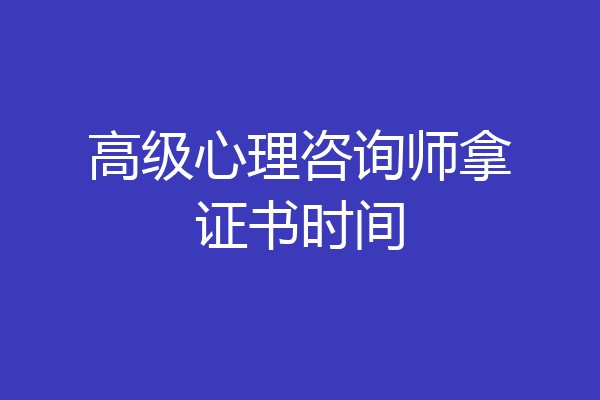 高级心理咨询师拿证书时间