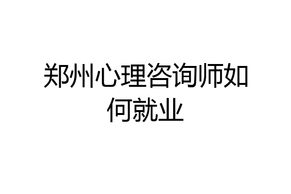 郑州心理咨询师如何就业