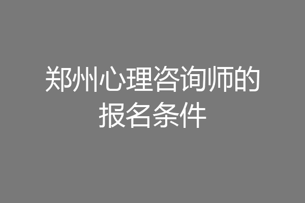 郑州心理咨询师的报名条件