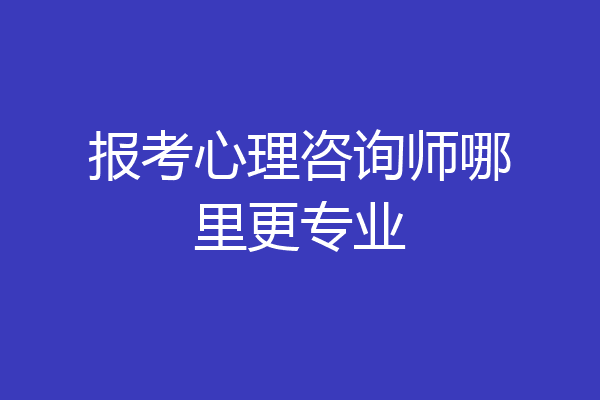 报考心理咨询师哪里更专业