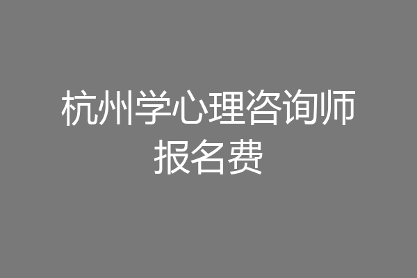 杭州学心理咨询师报名费