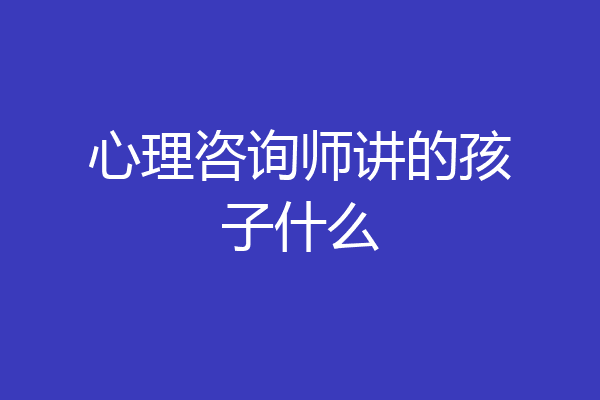 心理咨询师讲的孩子什么