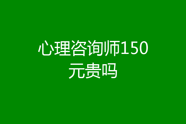 心理咨询师150元贵吗