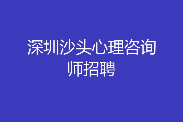 深圳沙头心理咨询师招聘