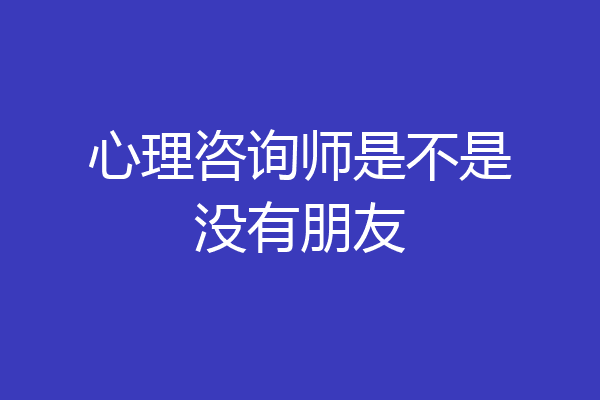 心理咨询师是不是没有朋友