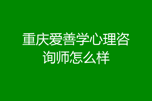 重庆爱善学心理咨询师怎么样