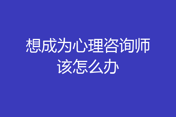 想成为心理咨询师该怎么办