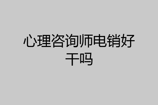 心理咨询师电销好干吗