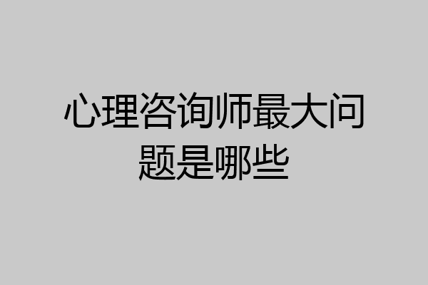 心理咨询师最大问题是哪些