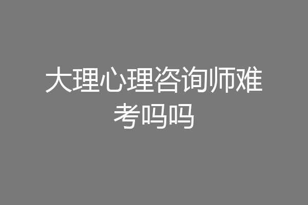 大理心理咨询师难考吗吗