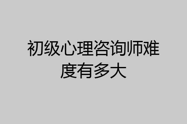 初级心理咨询师难度有多大