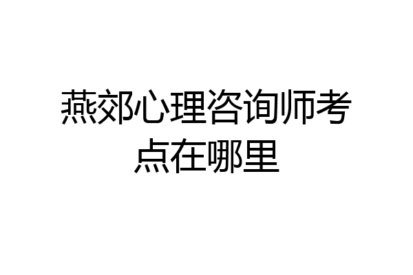 燕郊心理咨询师考点在哪里