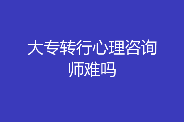 大专转行心理咨询师难吗