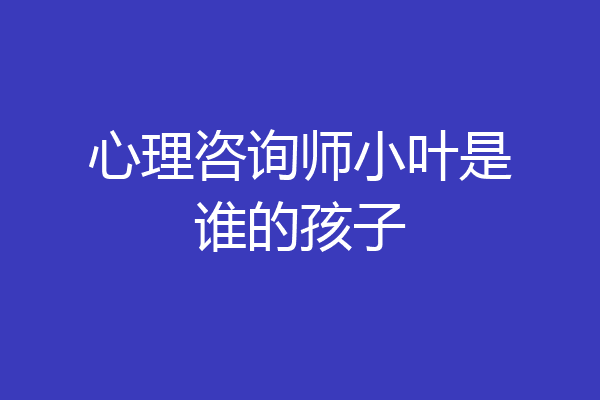 心理咨询师小叶是谁的孩子