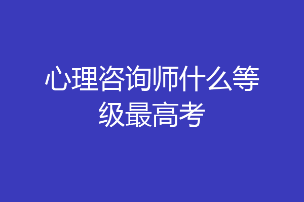心理咨询师什么等级最高考