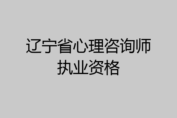 辽宁省心理咨询师执业资格