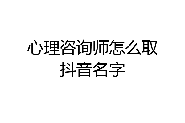 心理咨询师怎么取抖音名字