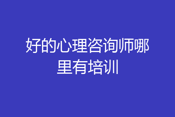 好的心理咨询师哪里有培训