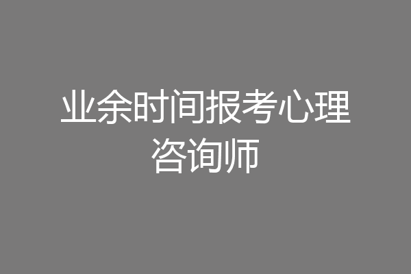 业余时间报考心理咨询师