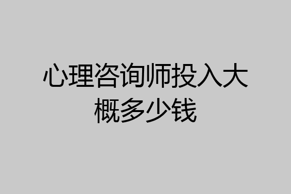 心理咨询师投入大概多少钱