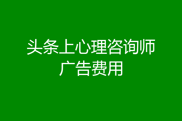 头条上心理咨询师广告费用