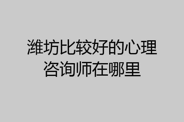 潍坊比较好的心理咨询师在哪里