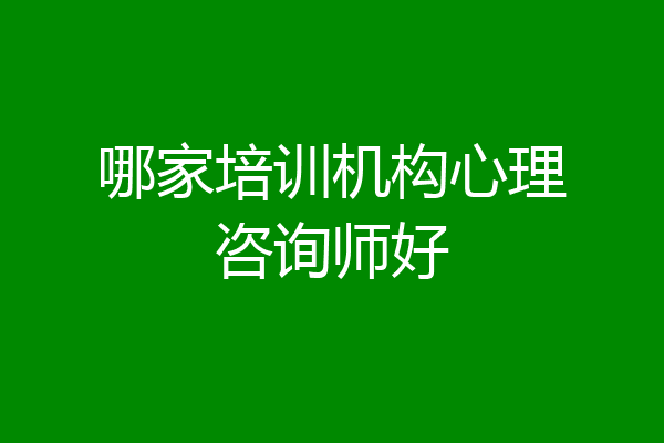 哪家培训机构心理咨询师好