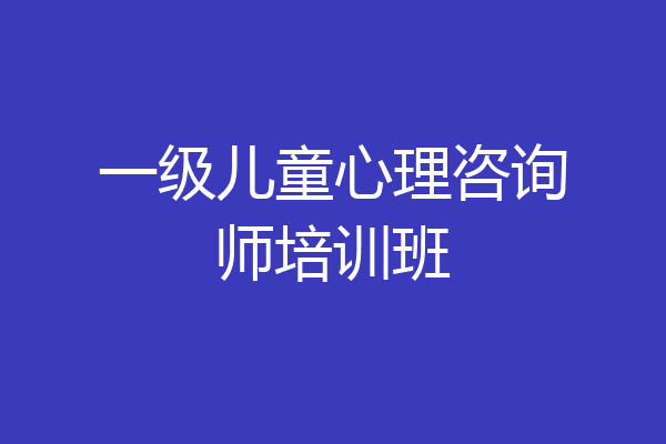一级儿童心理咨询师培训班