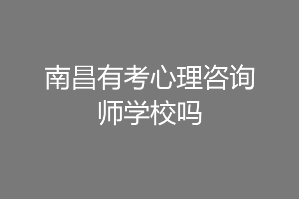 南昌有考心理咨询师学校吗