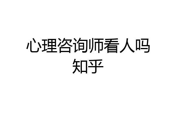 心理咨询师看人吗知乎