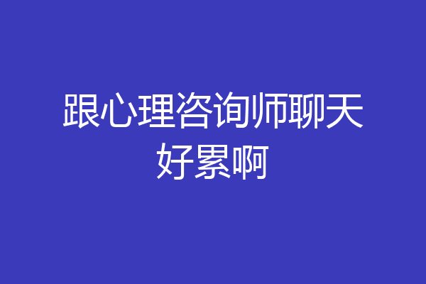 跟心理咨询师聊天好累啊