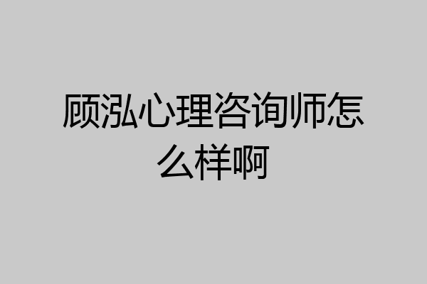 顾泓心理咨询师怎么样啊