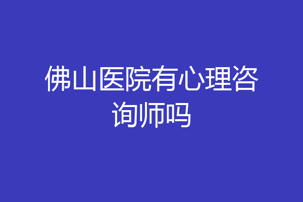 佛山医院有心理咨询师吗