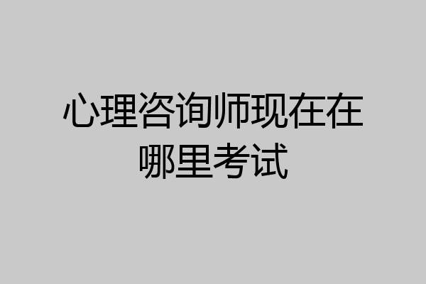 心理咨询师现在在哪里考试