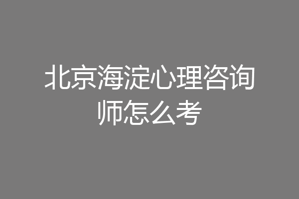 北京海淀心理咨询师怎么考