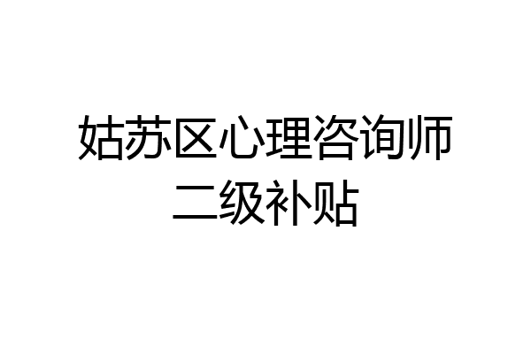 姑苏区心理咨询师二级补贴