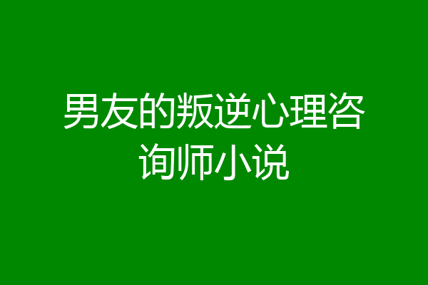 男友的叛逆心理咨询师小说