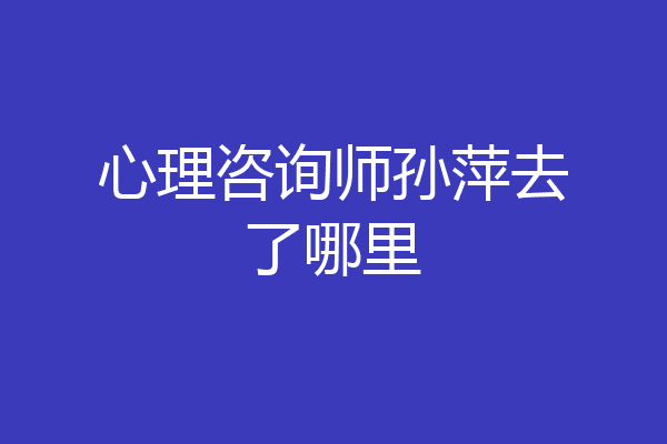 心理咨询师孙萍去了哪里